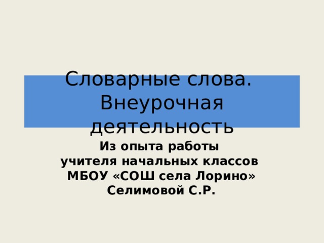 Словарные слова.  Внеурочная деятельность Из опыта работы учителя начальных классов МБОУ «СОШ села Лорино» Селимовой С.Р. 