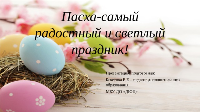 Пасха-самый радостный и светлый праздник! Презентацию подготовила: Бекетова Е.Е – педагог дополнительного образования МБУ ДО «ДЮЦ» 