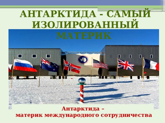 Антарктида - самый изолированный материк Антарктида –  материк международного сотрудничества 