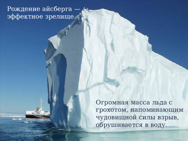 Рождение айсберга — эффектное зрелище. Огромная масса льда с грохотом, напоминающим чудовищной силы взрыв, обрушивается в воду. 