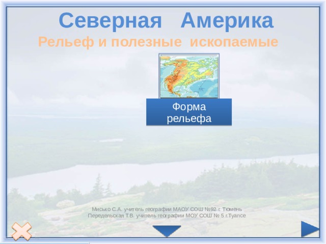 Северная Америка Рельеф и полезные ископаемые Форма рельефа Мисько С.А. учитель географии МАОУ СОШ №92 г. Тюмень Передельская Т.В. учитель географии МОУ СОШ № 5 г.Туапсе  