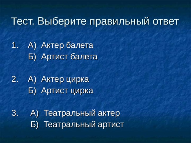 Тест. Выберите правильный ответ 1. А) Актер балета  Б) Артист балета 2. А) Актер цирка  Б) Артист цирка 3. А) Театральный актер  Б) Театральный артист 