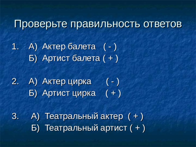 Проверьте правильность ответов 1. А) Актер балета ( - )  Б) Артист балета ( + ) 2. А) Актер цирка ( - )  Б) Артист цирка ( + ) 3. А) Театральный актер ( + )  Б) Театральный артист ( + ) 