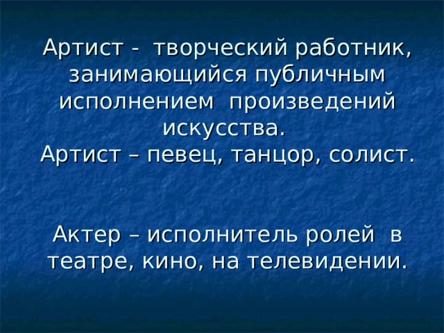 Артист - творческий работник, занимающийся публичным исполнением произведений искусства.  Артист – певец, танцор, солист.     Актер – исполнитель ролей в театре, кино, на телевидении. 