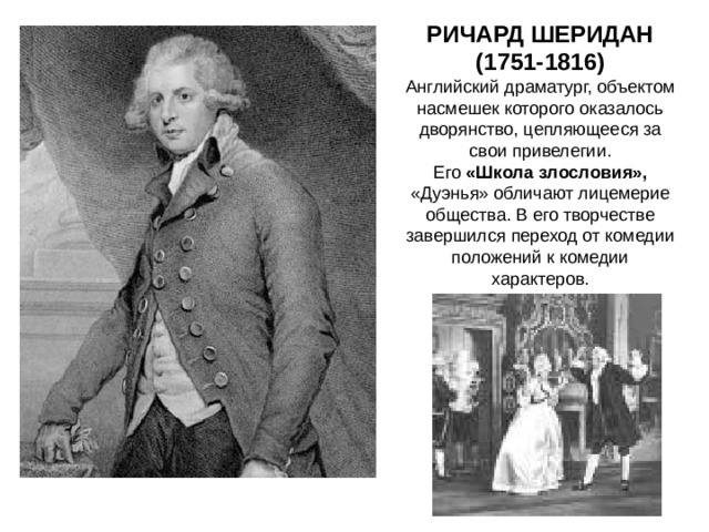 РИЧАРД ШЕРИДАН (1751-1816) Английский драматург, объектом насмешек которого оказалось дворянство, цепляющееся за свои привелегии. Его «Школа злословия», «Дуэнья» обличают лицемерие общества. В его творчестве завершился переход от комедии положений к комедии характеров. 