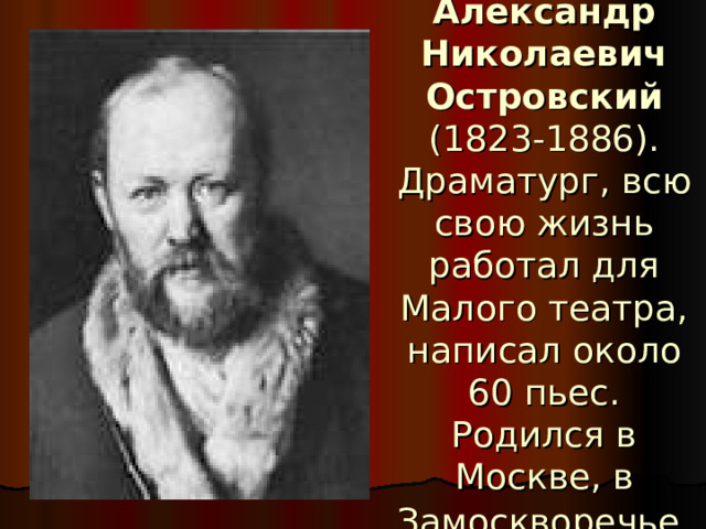 Александр Николаевич Островский (1823-1886). Драматург, всю свою жизнь работал для Малого театра, написал около 60 пьес. Родился в Москве, в Замоскворечье  