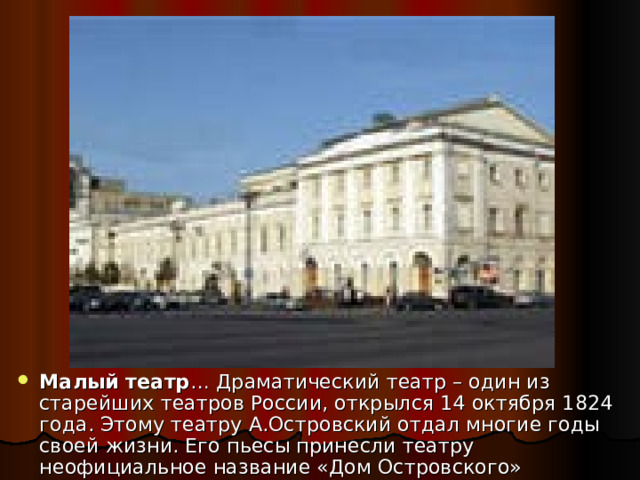 Малый театр … Драматический театр – один из старейших театров России, открылся 14 октября 1824 года. Этому театру А.Островский отдал многие годы своей жизни. Его пьесы принесли театру неофициальное название «Дом Островского» 