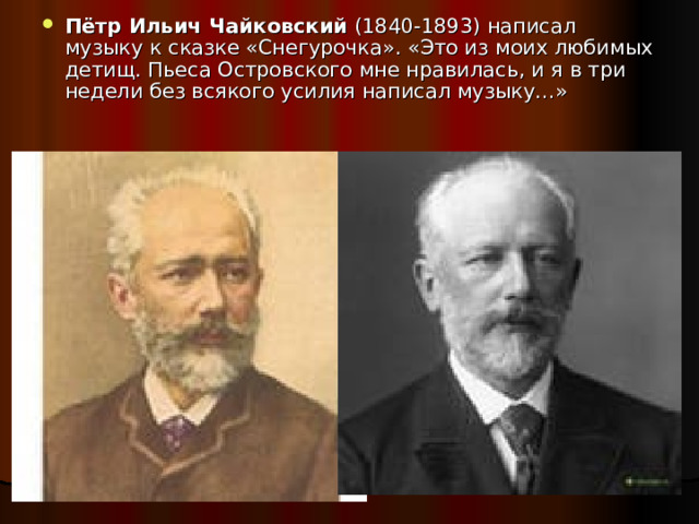 Пётр Ильич Чайковский (1840-1893) написал музыку к сказке «Снегурочка». «Это из моих любимых детищ. Пьеса Островского мне нравилась, и я в три недели без всякого усилия написал музыку…» 