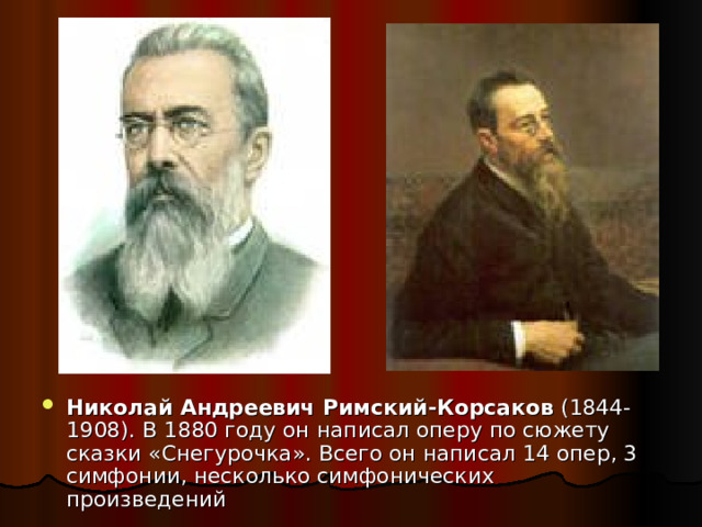 Николай Андреевич Римский-Корсаков (1844-1908). В 1880 году он написал оперу по сюжету сказки «Снегурочка». Всего он написал 14 опер, 3 симфонии, несколько симфонических произведений 