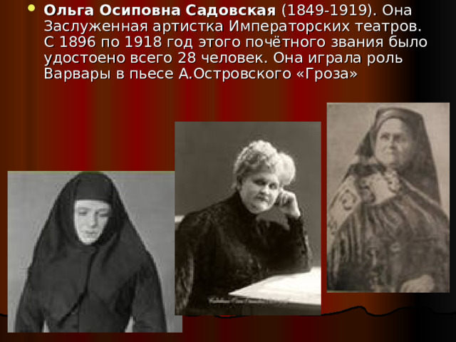 Ольга Осиповна Садовская (1849-1919). Она Заслуженная артистка Императорских театров. С 1896 по 1918 год этого почётного звания было удостоено всего 28 человек. Она играла роль Варвары в пьесе А.Островского «Гроза» 