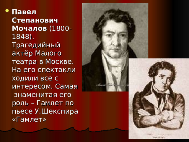 Павел Степанович Мочалов (1800-1848). Трагедийный актёр Малого театра в Москве. На его спектакли ходили все с интересом. Самая знаменитая его роль – Гамлет по пьесе У.Шекспира «Гамлет» 