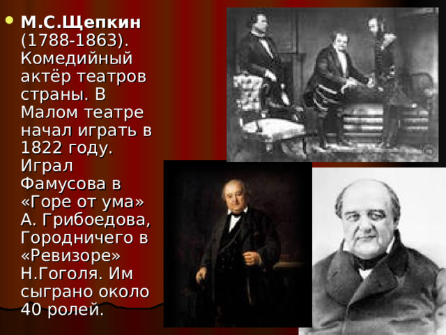 М.С.Щепкин (1788-1863). Комедийный актёр театров страны. В Малом театре начал играть в 1822 году. Играл Фамусова в «Горе от ума» А. Грибоедова, Городничего в «Ревизоре» Н.Гоголя. Им сыграно около 40 ролей. 