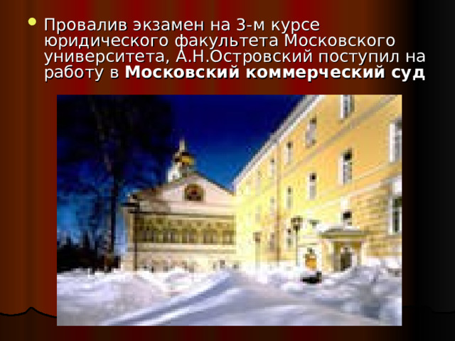 Провалив экзамен на 3-м курсе юридического факультета Московского университета, А.Н.Островский поступил на работу в Московский коммерческий суд 