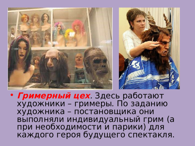Гримерный цех . Здесь работают художники – гримеры. По заданию художника – постановщика они выполняли индивидуальный грим (а при необходимости и парики) для каждого героя будущего спектакля. 