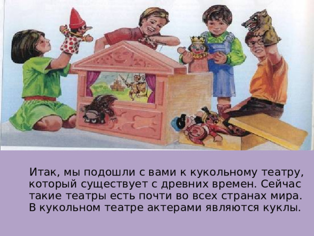  Итак, мы подошли с вами к кукольному театру, который существует с древних времен. Сейчас такие театры есть почти во всех странах мира. В кукольном театре актерами являются куклы. 