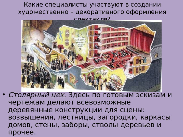 Какие специалисты участвуют в создании художественно – декоративного оформления спектакля? Столярный цех. Здесь по готовым эскизам и чертежам делают всевозможные деревянные конструкции для сцены: возвышения, лестницы, загородки, каркасы домов, стены, заборы, стволы деревьев и прочее. 