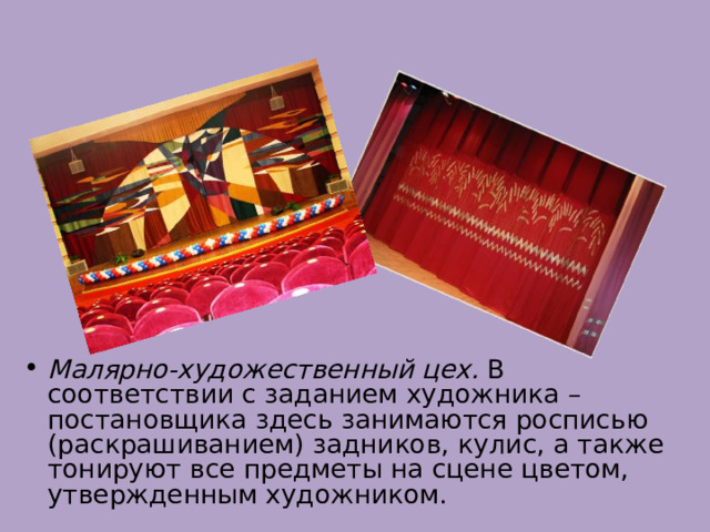Малярно-художественный цех. В соответствии с заданием художника – постановщика здесь занимаются росписью (раскрашиванием) задников, кулис, а также тонируют все предметы на сцене цветом, утвержденным художником. 