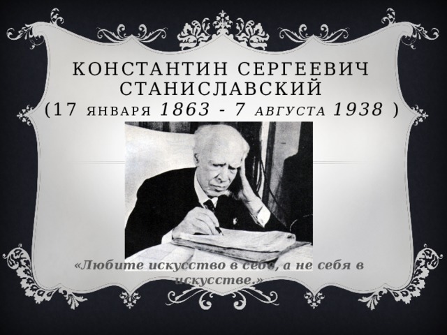 Константин Сергеевич Станиславский  (17 января  1863 - 7 августа 1938 ) «Любите искусство в себе, а не себя в искусстве.»  