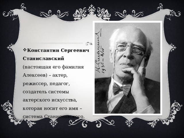 Константин Сергеевич Станиславский (настоящая его фамилия Алексеев) – актер, режиссер, педагог, создатель системы актерского искусства, которая носит его имя – система Станиславского. 