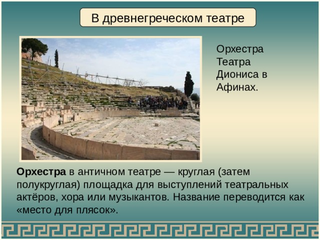 В древнегреческом театре Орхестра Театра Диониса в Афинах. Орхестра в античном театре — круглая (затем полукруглая) площадка для выступлений театральных актёров, хора или музыкантов. Название переводится как «место для плясок». 