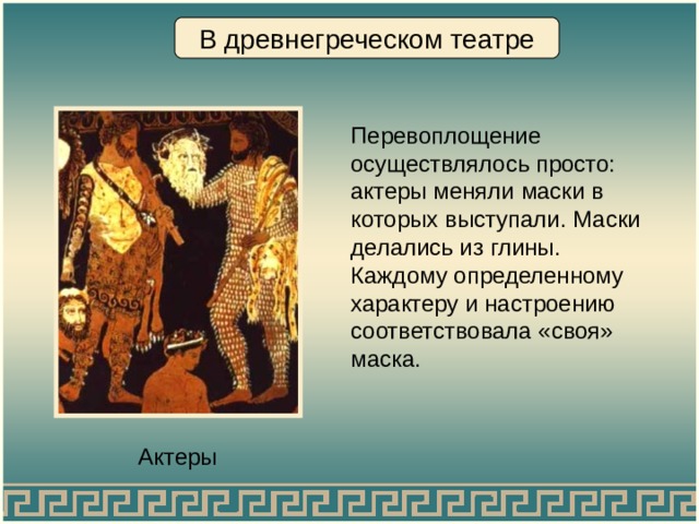 В древнегреческом театре Перевоплощение осуществлялось просто: актеры меняли маски в которых выступали. Маски делались из глины. Каждому определенному характеру и настроению соответствовала «своя» маска. Актеры 