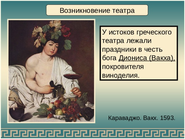 Возникновение театра У истоков греческого театра лежали праздники в честь бога Диониса (Вакха), покровителя виноделия. Караваджо. Вакх. 1593. 