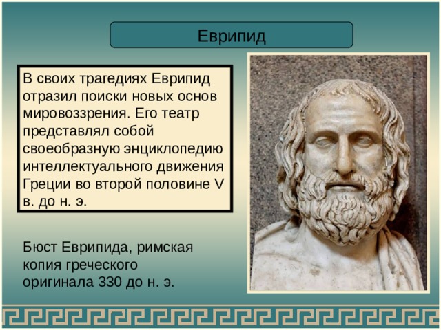 Еврипид В своих трагедиях Еврипид отразил поиски новых основ мировоззрения. Его театр представлял собой своеобразную энциклопедию интеллектуального движения Греции во второй половине V в. до н. э. Бюст Еврипида, римская копия греческого оригинала 330 до н. э. 