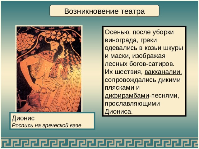 Возникновение театра Осенью, после уборки винограда, греки одевались в козьи шкуры и маски, изображая лесных богов-сатиров. Их шествия, вакханалии, сопровождались дикими плясками и дифирамбами -песнями, прославляющими Диониса. Дионис Роспись на  греческой вазе 