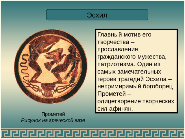 Эсхил Главный мотив его творчества – прославление гражданского мужества, патриотизма. Один из самых замечательных героев трагедий Эсхила – непримиримый богоборец Прометей – олицетворение творческих сил афинян. Прометей Рисунок на греческой вазе 
