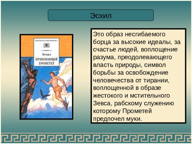 Эсхил Это образ несгибаемого борца за высокие идеалы, за счастье людей, воплощение разума, преодолевающего власть природы, символ борьбы за освобождение человечества от тирании, воплощенной в образе жестокого и мстительного Зевса, рабскому служению которому Прометей предпочел муки. 