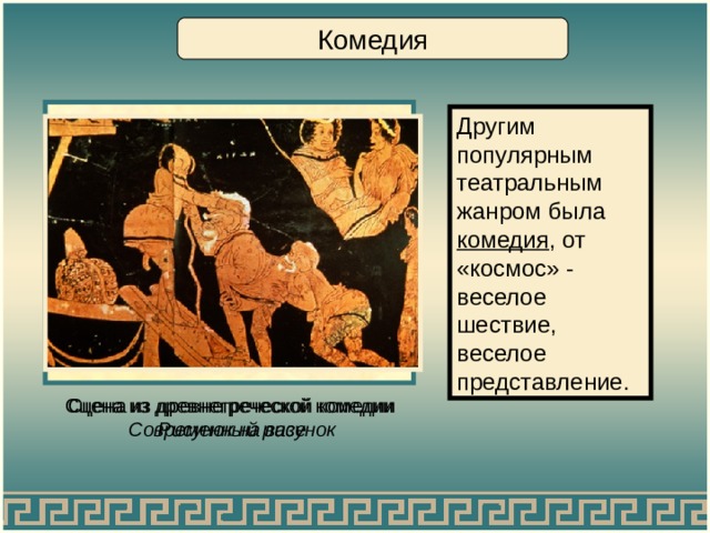 Комедия Другим популярным театральным жанром была комедия , от «космос» - веселое шествие, веселое представление. Сцена из древнегреческой комедии  Современный рисунок Сцена из древнегреческой комедии  Рисунок на вазе 