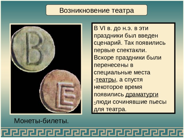 Возникновение театра В VI в. до н.э. в эти праздники был введен сценарий. Так появились первые спектакли. Вскоре праздники были перенесены в специальные места - театры , а спустя некоторое время появились драматурги - люди сочинявшие пьесы для театра. Монеты-билеты. 