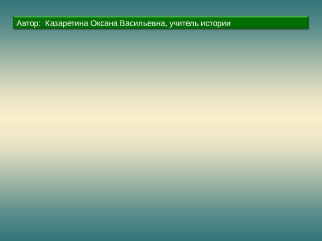 Автор: Казаретина Оксана Васильевна, учитель истории 
