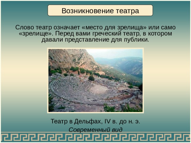 Возникновение театра Слово театр означает «место для зрелища» или само «зрелище». Перед вами греческий театр, в котором давали представление для публики. Театр в Дельфах ,  IV в. до н. э. Современный вид 