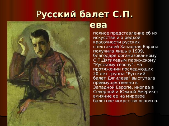  Р усский балет С.П. Дягилева  полное представление об их искусстве и о редкой красочности русских спектаклей Западная Европа получила лишь в 1909, благодаря организованному С.П.Дягилевым парижскому 