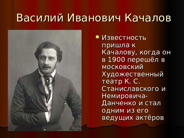 Известность пришла к Качалову, когда он в 1900 перешёл в московский Художественный театр К. С. Станиславского и Немировича-Данченко и стал одним из его ведущих актёров 