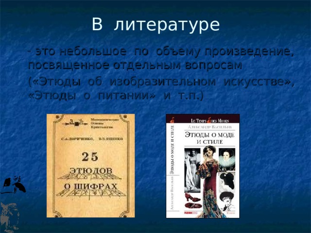 В литературе  - это небольшое по объему произведение, посвященное отдельным вопросам  («Этюды об изобразительном искусстве», «Этюды о питании» и т.п.) 