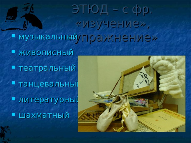ЭТЮД – с фр. «изучение», «упражнение» музыкальный живописный театральный танцевальный литературный шахматный  