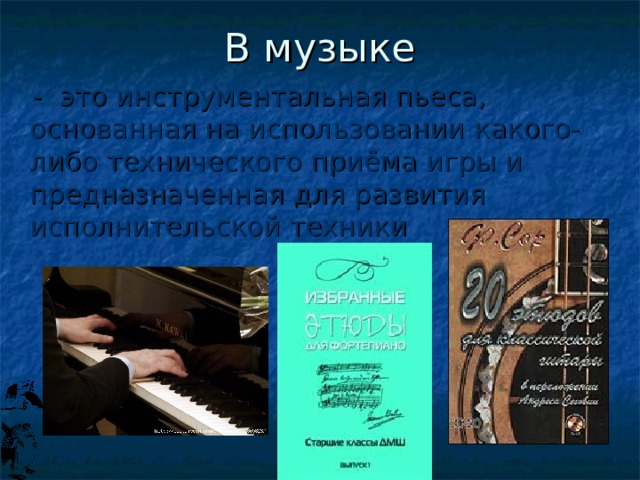 В музыке  - это инструментальная пьеса, основанная на использовании какого-либо технического приёма игры и предназначенная для развития исполнительской техники 