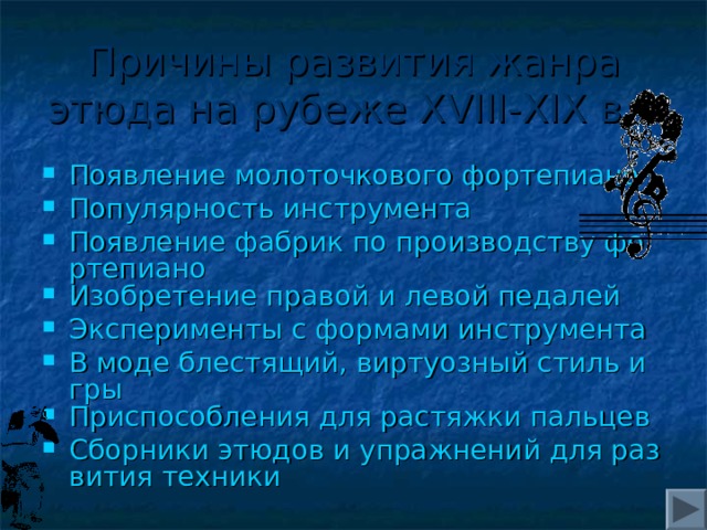 Причины развития жанра этюда на рубеже XVIII - XIX в.:  Появление молоточкового фортепиано Популярность инструмента Появление фабрик по производству фортепиано Изобретение правой и левой педалей Эксперименты с формами инструмента В моде блестящий, виртуозный стиль игры Приспособления для растяжки пальцев Сборники этюдов и упражнений для развития техники  