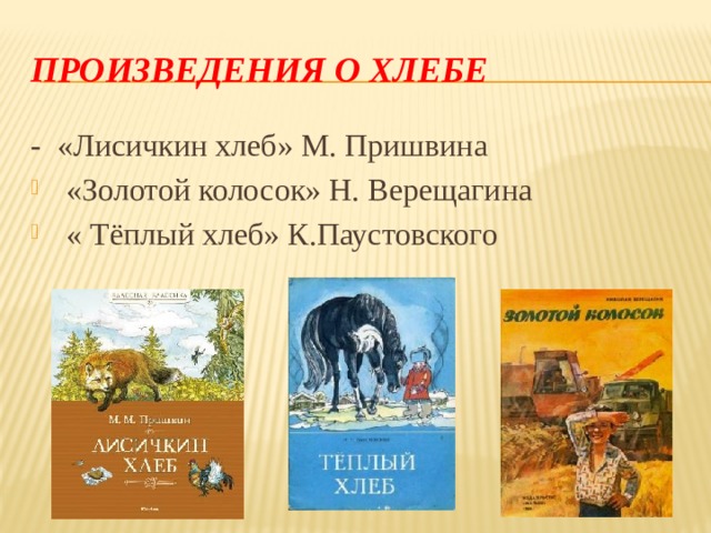 Произведения о хлебе - «Лисичкин хлеб» М. Пришвина «Золотой колосок» Н. Верещагина « Тёплый хлеб» К.Паустовского 