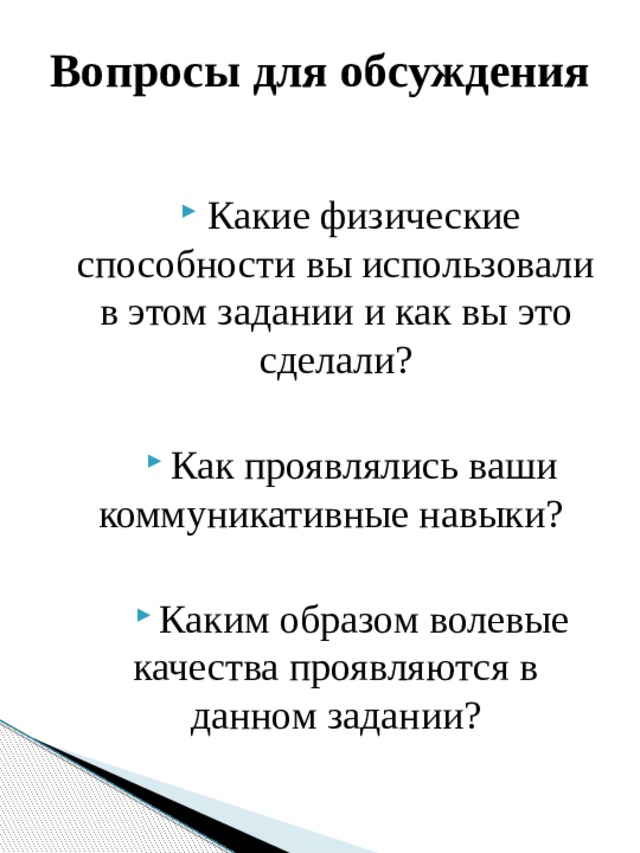 Вопросы для обсуждения Какие физические способности вы использовали в этом задании и как вы это сделали? Как проявлялись ваши коммуникативные навыки? Каким образом волевые качества проявляются в данном задании? 