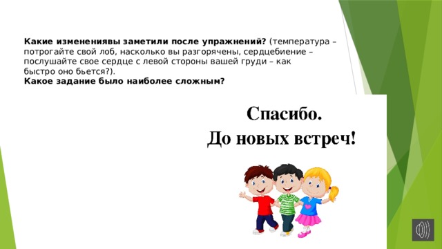 Какие изменениявы заметили после упражнений? (температура – потрогайте свой лоб, насколько вы разгорячены, сердцебиение – послушайте свое сердце с левой стороны вашей груди – как быстро оно бьется?). Какое задание было наиболее сложным? 