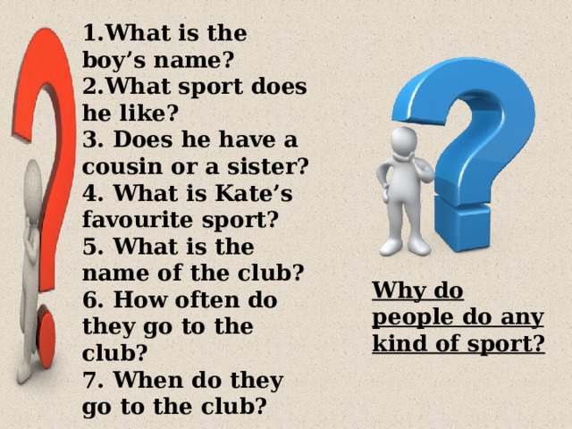 What is the boy’s name? What sport does he like? 3. Does he have a cousin or a sister? 4. What is Kate’s favourite sport? 5. What is the name of the club? 6. How often do they go to the club? 7. When do they go to the club? Why do people do any kind of sport? 