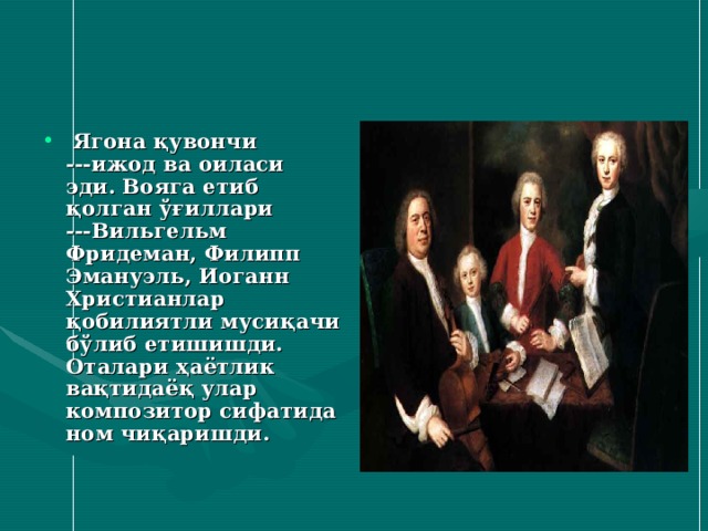  Ягона қувончи ---ижод ва оиласи эди. Вояга етиб қолган ўғиллари ---Вильгельм Фридеман, Филипп Эмануэль, Иоганн Христианлар қобилиятли мусиқачи бўлиб етишишди. Оталари ҳаётлик вақтидаёқ улар композитор сифатида ном чиқаришди. 