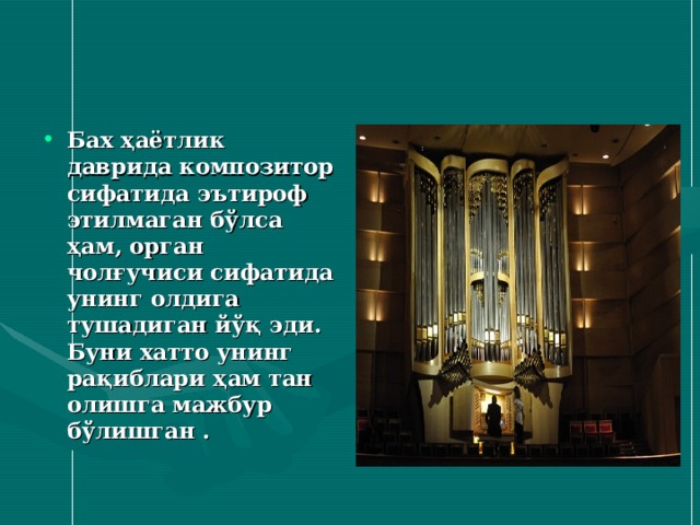 Бах ҳаётлик даврида композитор сифатида эътироф этилмаган бўлса ҳам, орган чолғучиси сифатида унинг олдига тушадиган йўқ эди. Буни хатто унинг рақиблари ҳам тан олишга мажбур бўлишган . 