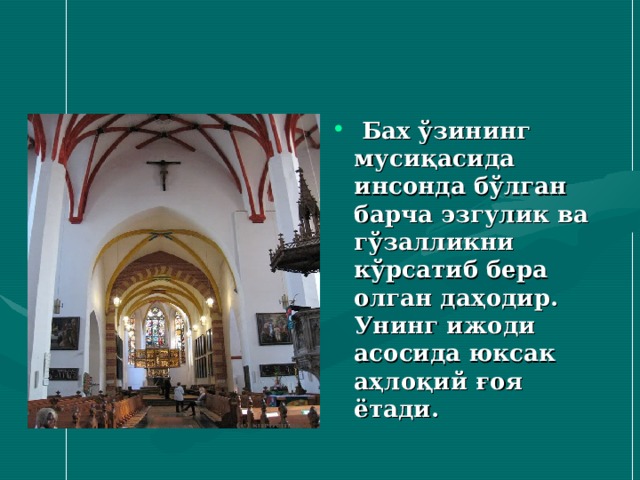  Бах ўзининг мусиқасида инсонда бўлган барча эзгулик ва гўзалликни кўрсатиб бера олган даҳодир. Унинг ижоди асосида юксак аҳлоқий ғоя ётади. 