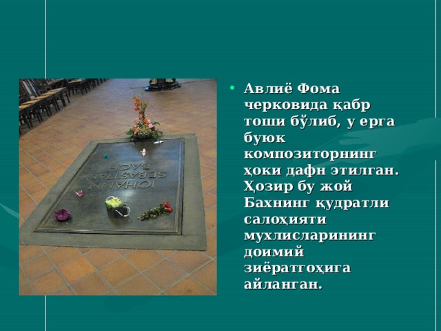Авлиё Фома черковида қабр тоши бўлиб , у ерга буюк композиторнинг ҳоки дафн этилган. Ҳозир бу жой Бахнинг қудратли салоҳияти мухлисларининг доимий зиёратгоҳига айланган. 