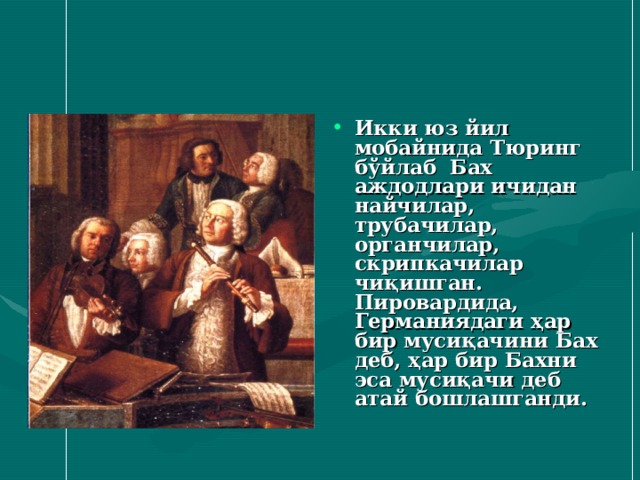 Икки юз йил мобайнида Тюринг бўйлаб Бах аждодлари ичидан найчилар, трубачилар, органчилар, скрипкачилар чиқишган. Пировардида, Германиядаги ҳар бир мусиқачини Бах деб, ҳар бир Бахни эса мусиқачи деб атай бошлашганди. 