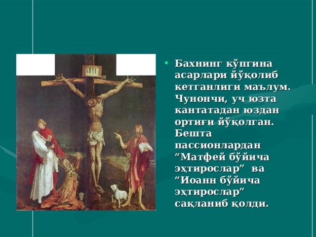 Бахнинг кўпгина асарлари йўқолиб кетганлиги маълум. Чунончи , уч юзта кантатадан юздан ортиғи йўқолган. Бешта пассионлардан “Матфей бўйича эҳтирослар” ва “Иоанн бўйича эҳтирослар” сақланиб қолди. 